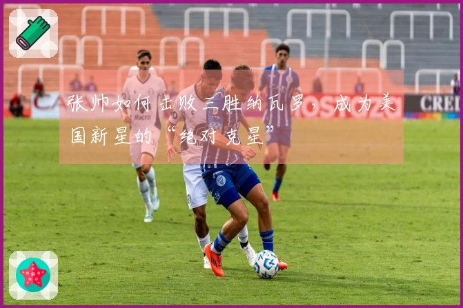 张帅如何击败三胜纳瓦罗，成为美国新星的“绝对克星”