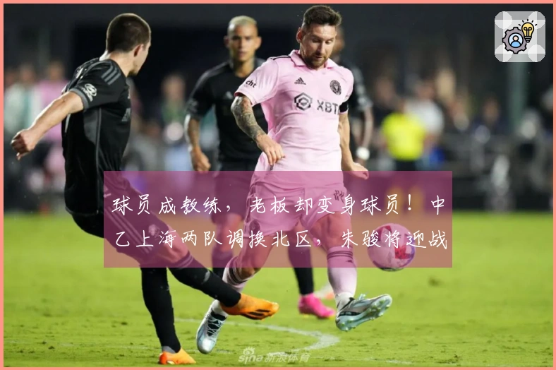 球员成教练，老板却变身球员！中乙上海两队调换北区，朱骏将迎战成亮