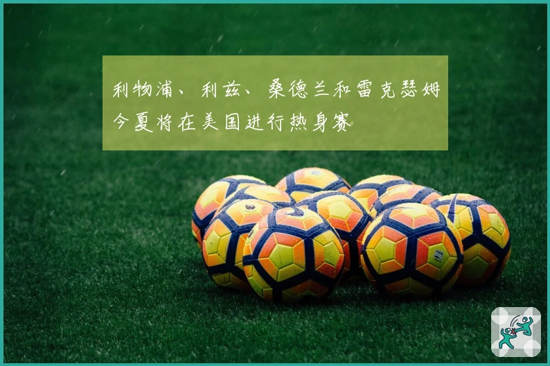 利物浦、利兹、桑德兰和雷克瑟姆今夏将在美国进行热身赛