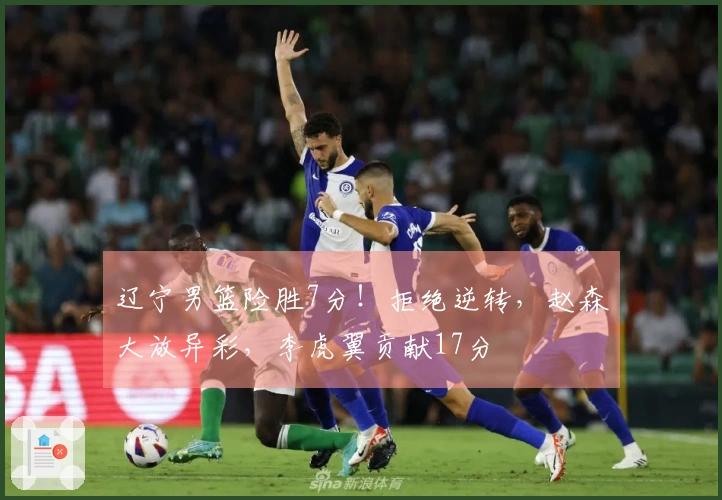 辽宁男篮险胜7分！拒绝逆转，赵森大放异彩，李虎翼贡献17分