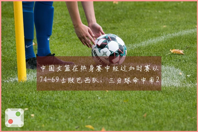 中国女篮在热身赛中经过加时赛以74-69击败巴西队，三分球命中率28投5中