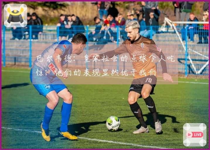 巴尔韦德：皇家社会的点球令人吃惊；他们的表现显然优于我们