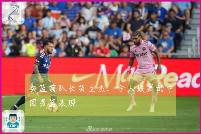 女篮前队长苗立杰：令人鼓舞的中国男篮表现