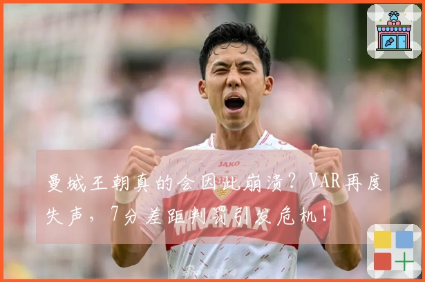 曼城王朝真的会因此崩溃？VAR再度失声，7分差距判罚引发危机！