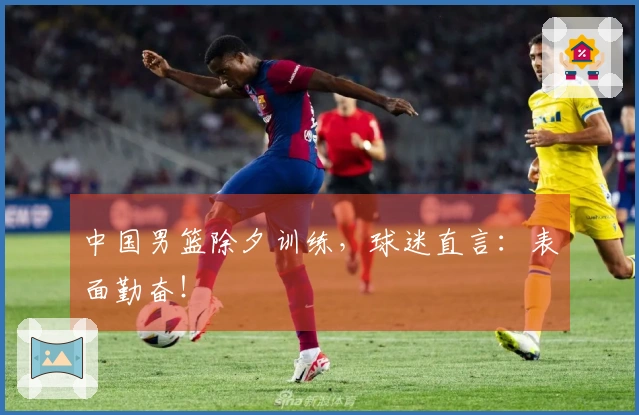 中国男篮除夕训练，球迷直言：表面勤奋！