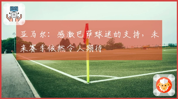 亚马尔：感激巴萨球迷的支持，未来赛季依然令人期待