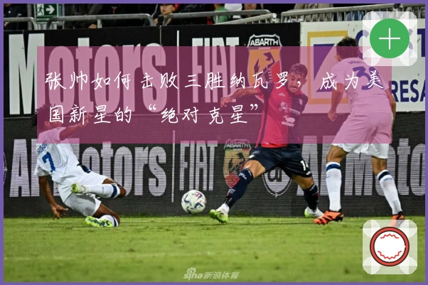 张帅如何击败三胜纳瓦罗，成为美国新星的“绝对克星”