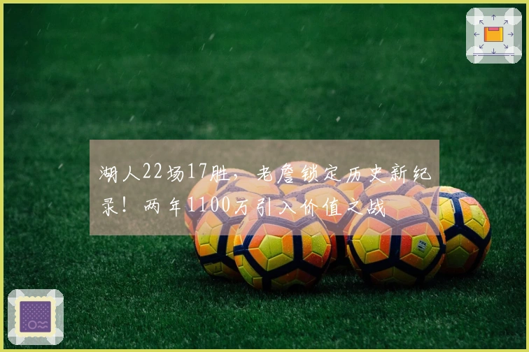 湖人22场17胜，老詹锁定历史新纪录！两年1100万引入价值之战
