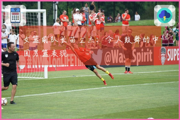 女篮前队长苗立杰：令人鼓舞的中国男篮表现