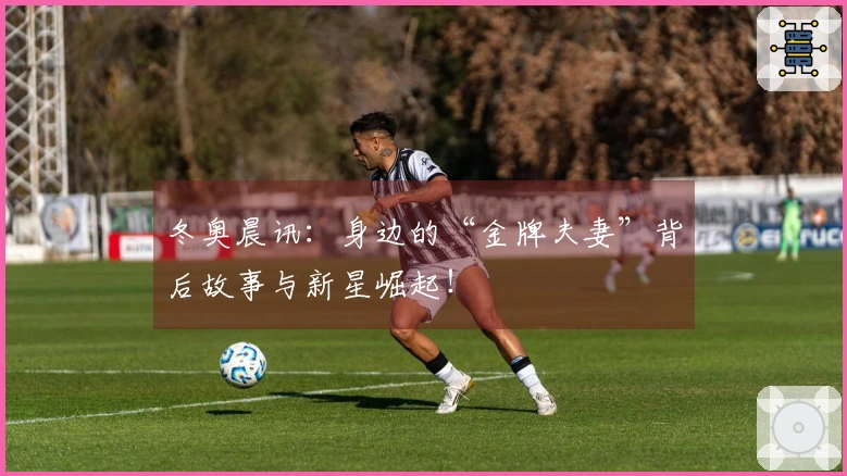 冬奥晨讯：身边的“金牌夫妻”背后故事与新星崛起！