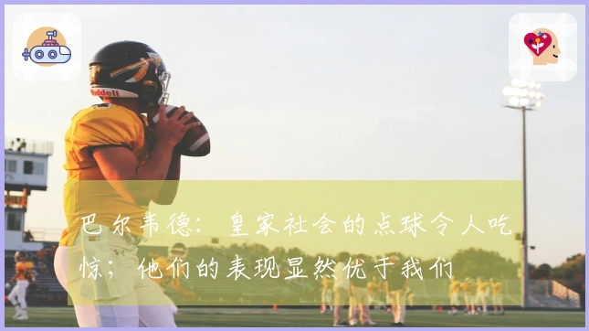 巴尔韦德：皇家社会的点球令人吃惊；他们的表现显然优于我们