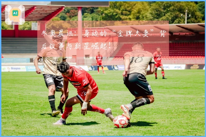 冬奥晨讯：身边的“金牌夫妻”背后故事与新星崛起！