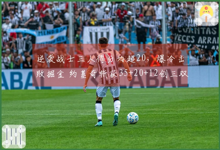 逆袭战士三人得分均超20，爆冷击败掘金 约基奇斩获35+20+12创三双里程碑