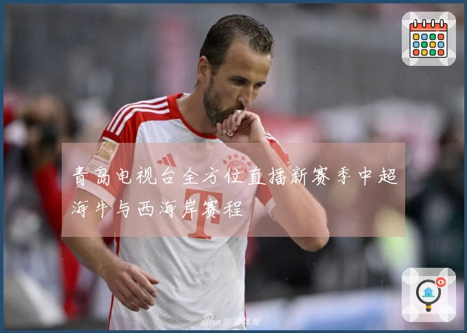 青岛电视台全方位直播新赛季中超海牛与西海岸赛程