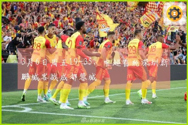 3月6日周五19-35，中超首轮深圳新鹏城客战成都蓉城