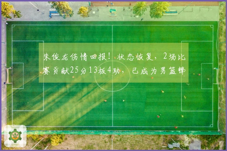 朱俊龙伤情回报！状态恢复，2场比赛贡献25分13板4助，已成为男篮锋线核心