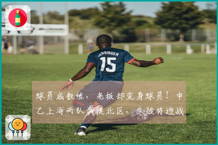 球员成教练，老板却变身球员！中乙上海两队调换北区，朱骏将迎战成亮
